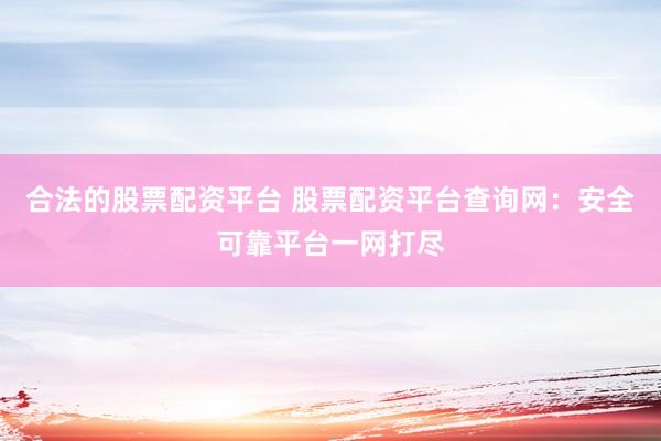 合法的股票配资平台 股票配资平台查询网：安全可靠平台一网打尽
