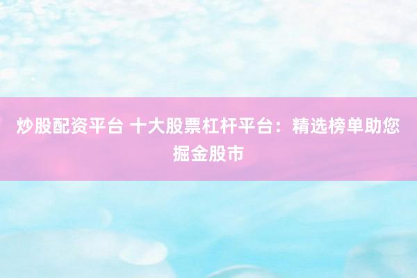 炒股配资平台 十大股票杠杆平台：精选榜单助您掘金股市