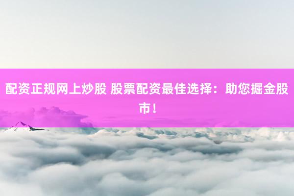 配资正规网上炒股 股票配资最佳选择：助您掘金股市！