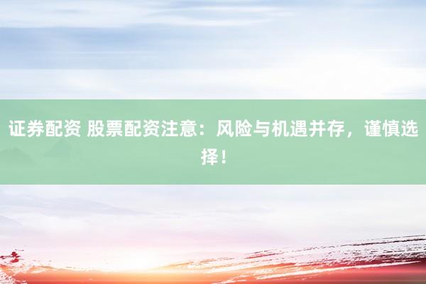 证券配资 股票配资注意：风险与机遇并存，谨慎选择！