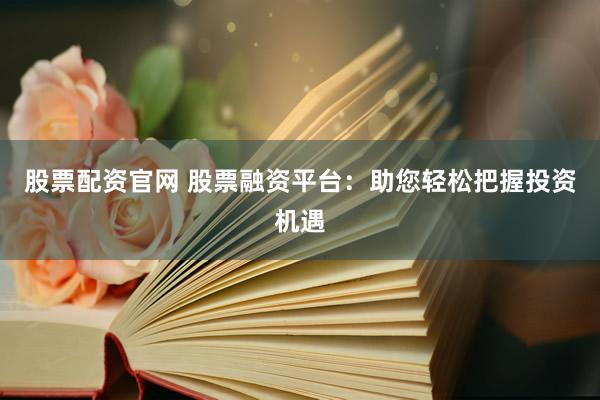 股票配资官网 股票融资平台：助您轻松把握投资机遇