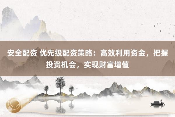 安全配资 优先级配资策略：高效利用资金，把握投资机会，实现财富增值