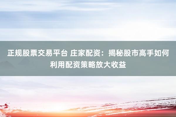 正规股票交易平台 庄家配资：揭秘股市高手如何利用配资策略放大收益