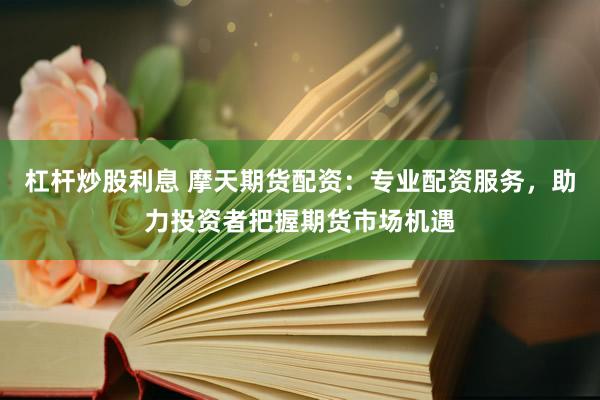 杠杆炒股利息 摩天期货配资：专业配资服务，助力投资者把握期货市场机遇