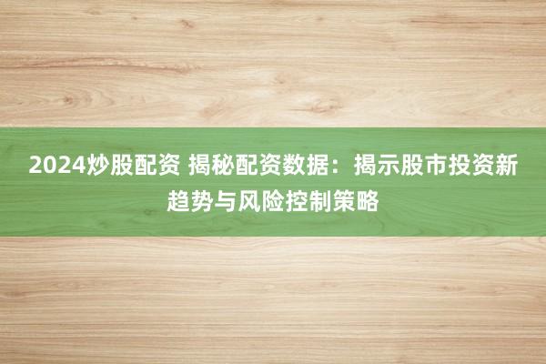 2024炒股配资 揭秘配资数据：揭示股市投资新趋势与风险控制策略