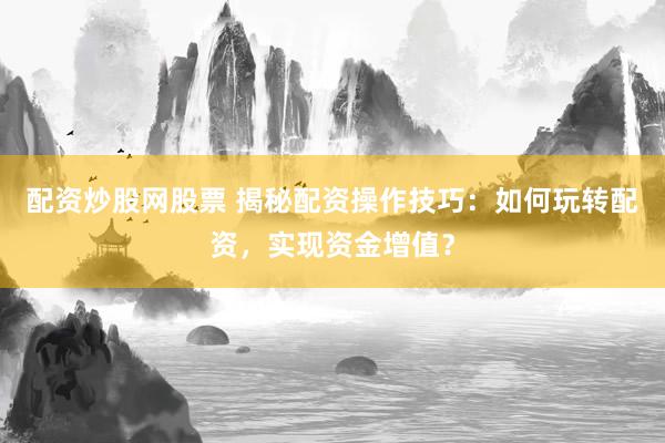 配资炒股网股票 揭秘配资操作技巧：如何玩转配资，实现资金增值？