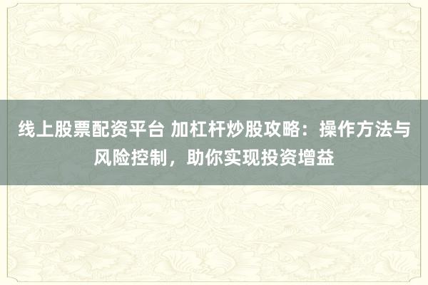 线上股票配资平台 加杠杆炒股攻略：操作方法与风险控制，助你实现投资增益