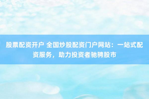 股票配资开户 全国炒股配资门户网站：一站式配资服务，助力投资者驰骋股市
