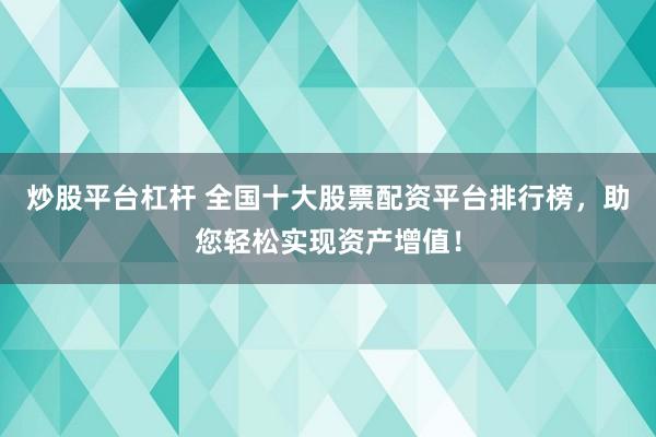 炒股平台杠杆 全国十大股票配资平台排行榜，助您轻松实现资产增值！