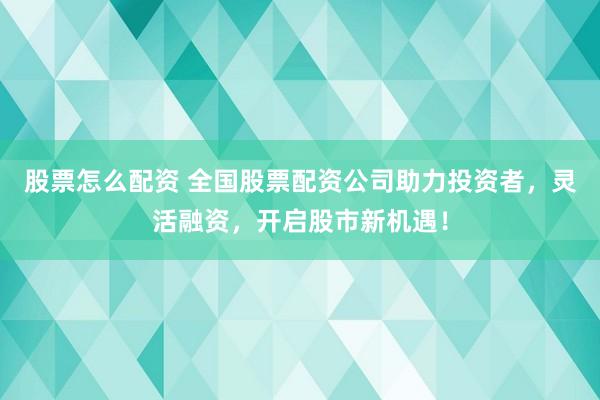 股票怎么配资 全国股票配资公司助力投资者，灵活融资，开启股市新机遇！