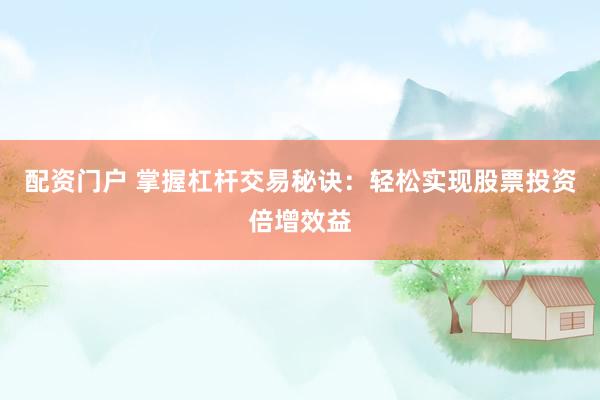 配资门户 掌握杠杆交易秘诀：轻松实现股票投资倍增效益