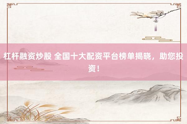 杠杆融资炒股 全国十大配资平台榜单揭晓，助您投资！