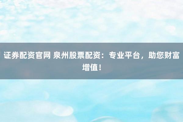 证券配资官网 泉州股票配资：专业平台，助您财富增值！