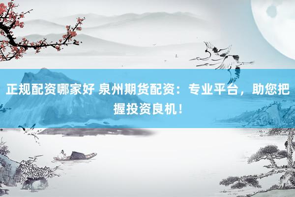正规配资哪家好 泉州期货配资：专业平台，助您把握投资良机！