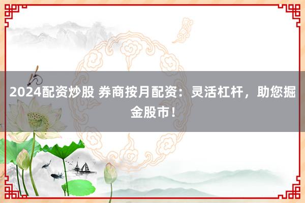 2024配资炒股 券商按月配资：灵活杠杆，助您掘金股市！
