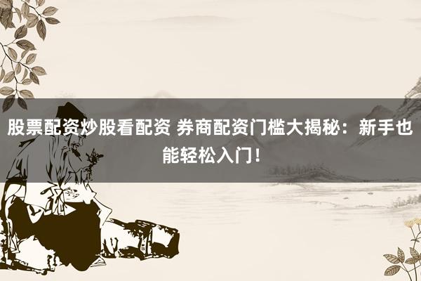 股票配资炒股看配资 券商配资门槛大揭秘：新手也能轻松入门！