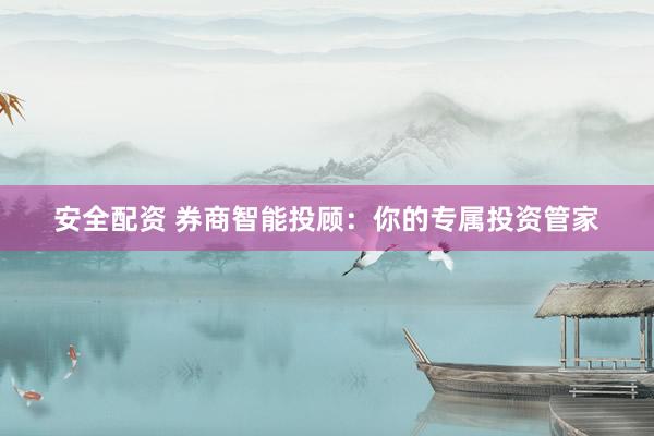 安全配资 券商智能投顾：你的专属投资管家