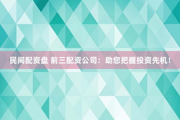 民间配资盘 前三配资公司：助您把握投资先机！
