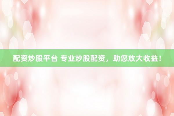 配资炒股平台 专业炒股配资，助您放大收益！