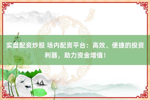 实盘配资炒股 场内配资平台：高效、便捷的投资利器，助力资金增值！