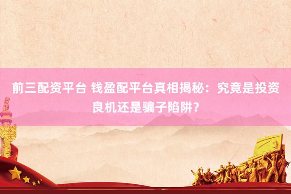 前三配资平台 钱盈配平台真相揭秘：究竟是投资良机还是骗子陷阱？
