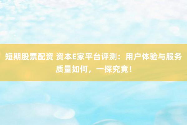 短期股票配资 资本E家平台评测：用户体验与服务质量如何，一探究竟！