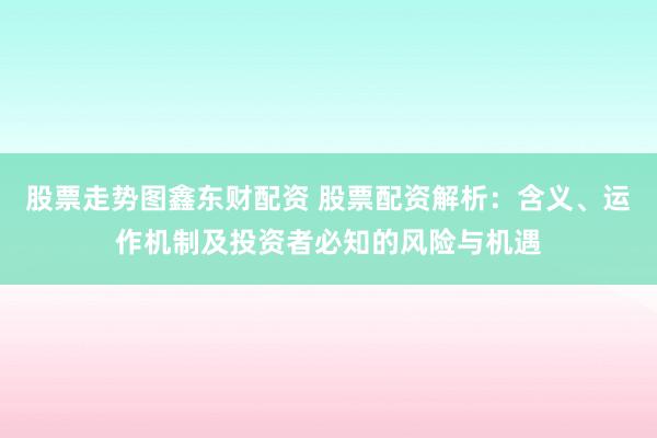 股票走势图鑫东财配资 股票配资解析：含义、运作机制及投资者必知的风险与机遇