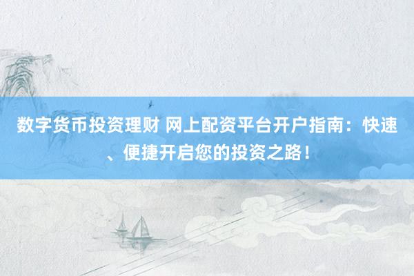 数字货币投资理财 网上配资平台开户指南：快速、便捷开启您的投资之路！