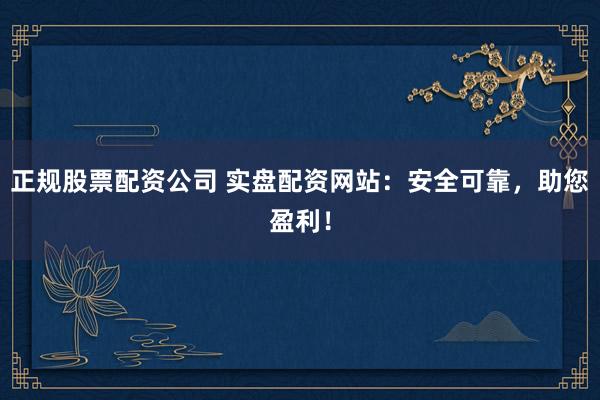 正规股票配资公司 实盘配资网站：安全可靠，助您盈利！