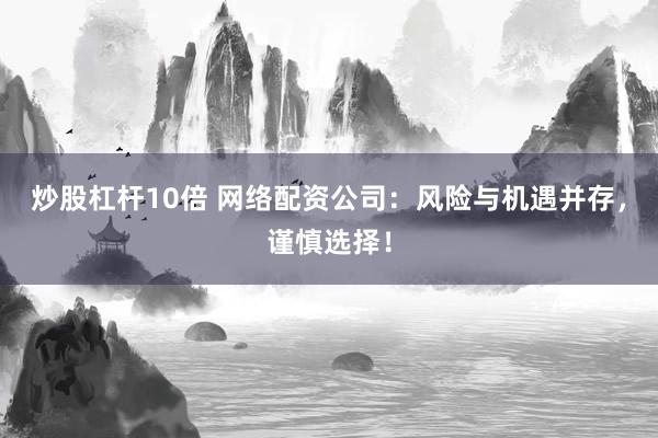 炒股杠杆10倍 网络配资公司：风险与机遇并存，谨慎选择！