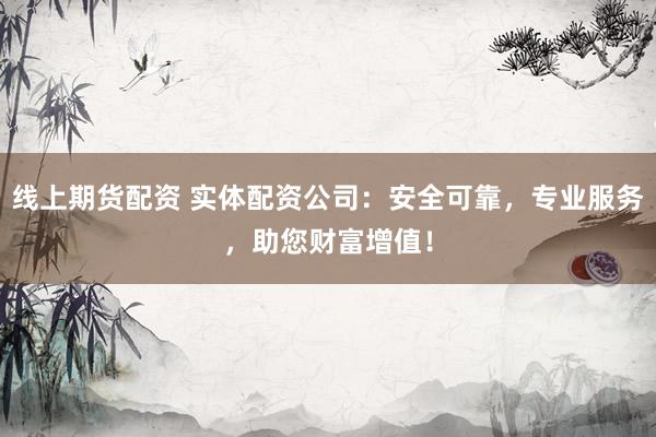 线上期货配资 实体配资公司：安全可靠，专业服务，助您财富增值！
