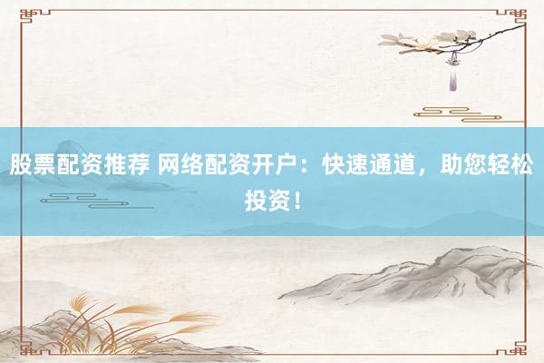 股票配资推荐 网络配资开户：快速通道，助您轻松投资！