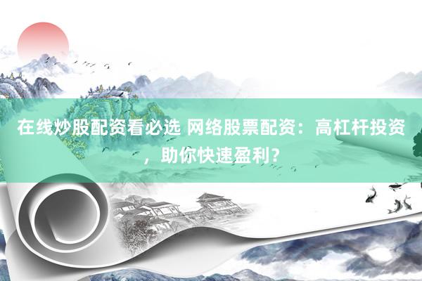 在线炒股配资看必选 网络股票配资：高杠杆投资，助你快速盈利？