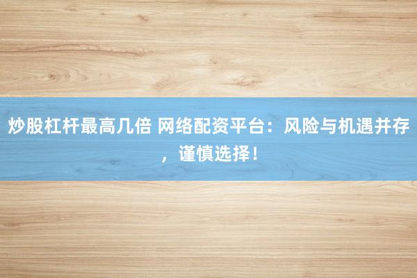 炒股杠杆最高几倍 网络配资平台：风险与机遇并存，谨慎选择！