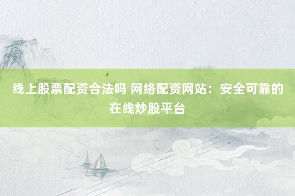 线上股票配资合法吗 网络配资网站：安全可靠的在线炒股平台