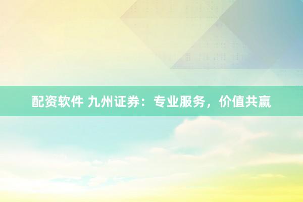 配资软件 九州证券：专业服务，价值共赢