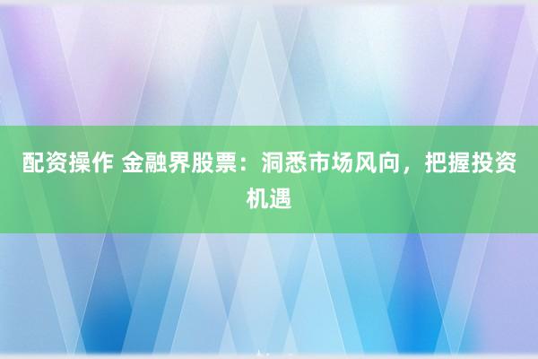 配资操作 金融界股票：洞悉市场风向，把握投资机遇