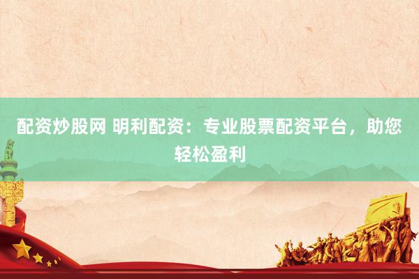 配资炒股网 明利配资：专业股票配资平台，助您轻松盈利