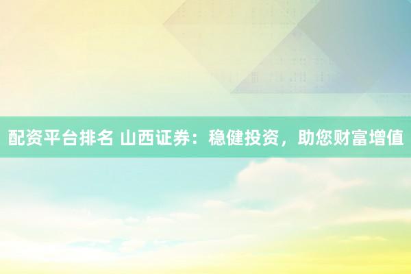 配资平台排名 山西证券：稳健投资，助您财富增值