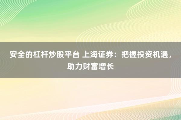 安全的杠杆炒股平台 上海证券：把握投资机遇，助力财富增长