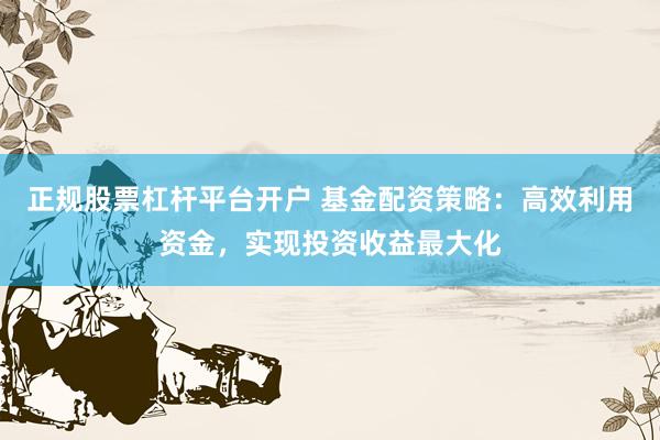 正规股票杠杆平台开户 基金配资策略：高效利用资金，实现投资收益最大化