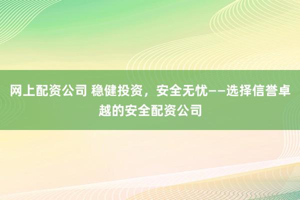 网上配资公司 稳健投资，安全无忧——选择信誉卓越的安全配资公司