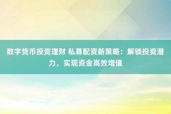 数字货币投资理财 私募配资新策略：解锁投资潜力，实现资金高效增值