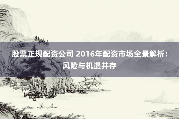 股票正规配资公司 2016年配资市场全景解析：风险与机遇并存