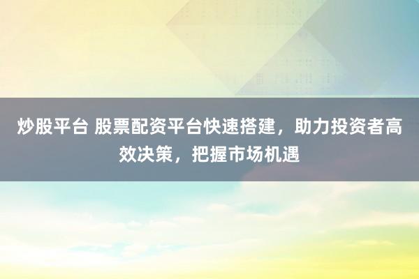 炒股平台 股票配资平台快速搭建，助力投资者高效决策，把握市场机遇
