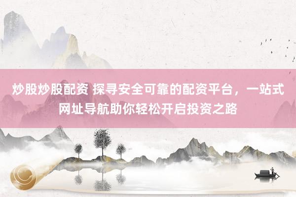 炒股炒股配资 探寻安全可靠的配资平台，一站式网址导航助你轻松开启投资之路
