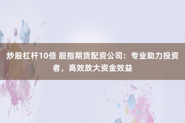 炒股杠杆10倍 股指期货配资公司：专业助力投资者，高效放大资金效益