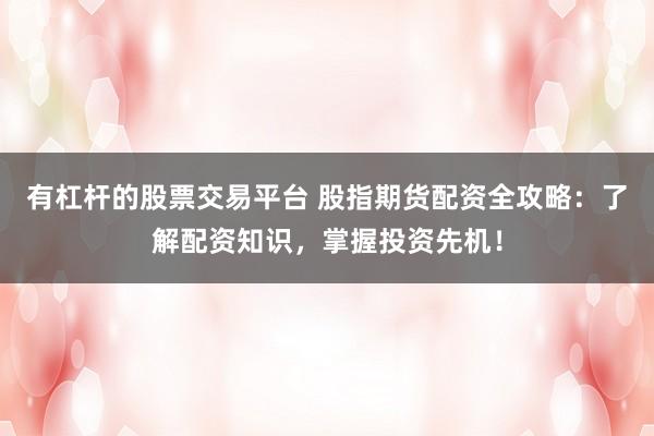 有杠杆的股票交易平台 股指期货配资全攻略：了解配资知识，掌握投资先机！