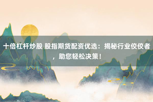 十倍杠杆炒股 股指期货配资优选：揭秘行业佼佼者，助您轻松决策！