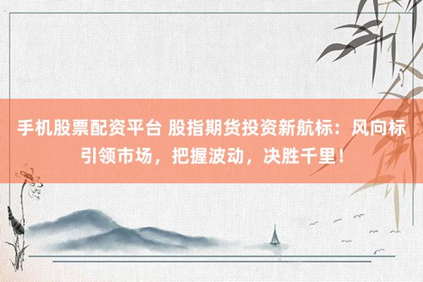 手机股票配资平台 股指期货投资新航标：风向标引领市场，把握波动，决胜千里！